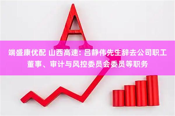端盛康优配 山西高速: 吕静伟先生辞去公司职工董事、审计与风控委员会委员等职务