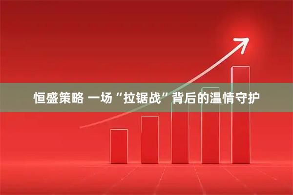 恒盛策略 一场“拉锯战”背后的温情守护
