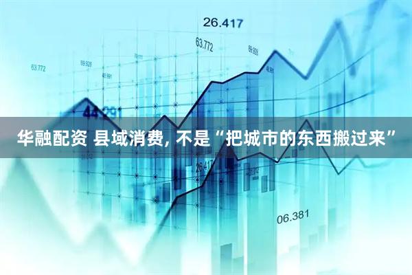 华融配资 县域消费, 不是“把城市的东西搬过来”